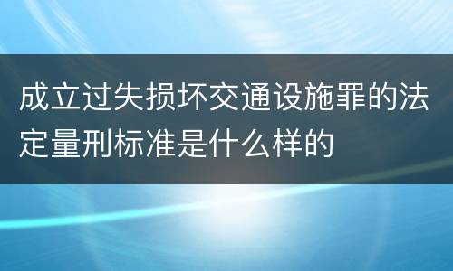 成立过失损坏交通设施罪的法定量刑标准是什么样的