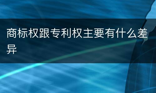 商标权跟专利权主要有什么差异