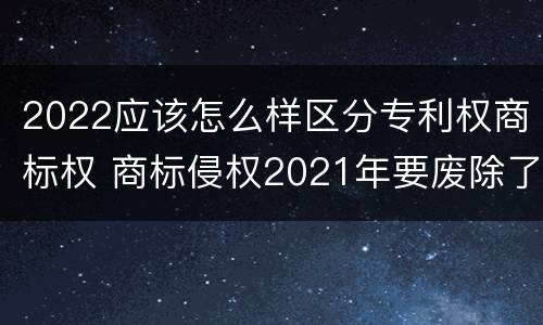 2022应该怎么样区分专利权商标权 商标侵权2021年要废除了吗