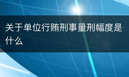 关于单位行贿刑事量刑幅度是什么