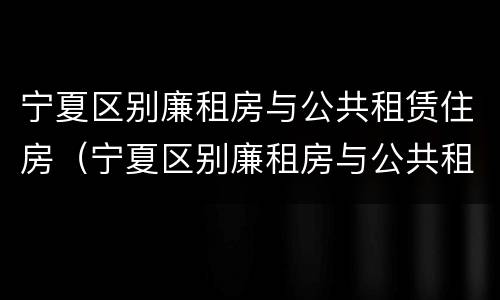 宁夏区别廉租房与公共租赁住房（宁夏区别廉租房与公共租赁住房的区别）