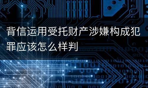 背信运用受托财产涉嫌构成犯罪应该怎么样判