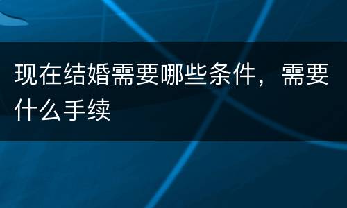 现在结婚需要哪些条件，需要什么手续