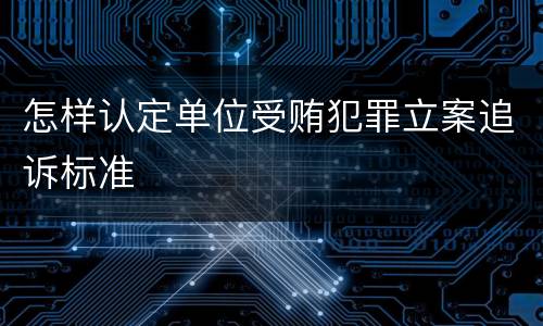 怎样认定单位受贿犯罪立案追诉标准