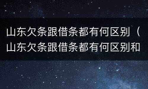 山东欠条跟借条都有何区别（山东欠条跟借条都有何区别和联系）