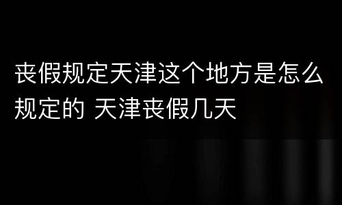 丧假规定天津这个地方是怎么规定的 天津丧假几天