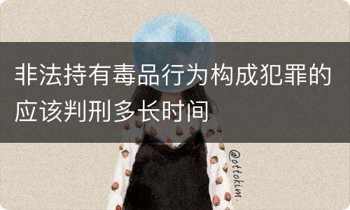 非法持有毒品行为构成犯罪的应该判刑多长时间
