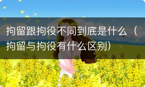 拘留跟拘役不同到底是什么（拘留与拘役有什么区别）