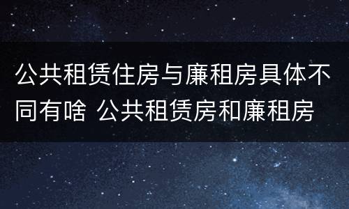 公共租赁住房与廉租房具体不同有啥 公共租赁房和廉租房