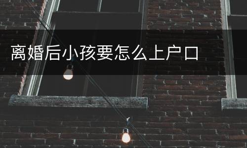 离婚后小孩要怎么上户口