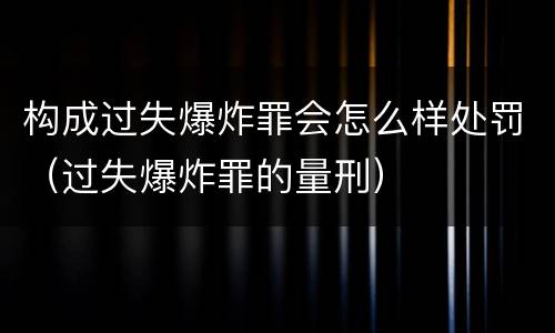 构成过失爆炸罪会怎么样处罚（过失爆炸罪的量刑）
