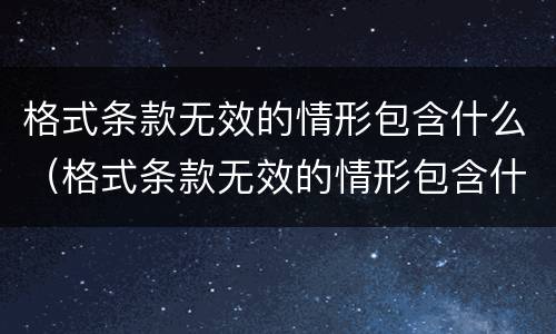 格式条款无效的情形包含什么（格式条款无效的情形包含什么）