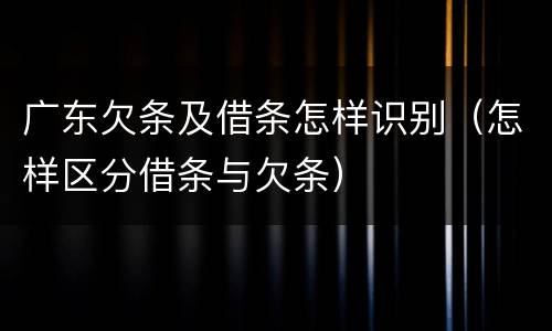 广东欠条及借条怎样识别（怎样区分借条与欠条）