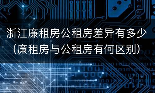 浙江廉租房公租房差异有多少（廉租房与公租房有何区别）