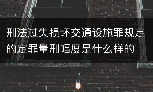 刑法过失损坏交通设施罪规定的定罪量刑幅度是什么样的