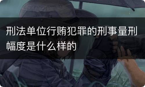 刑法单位行贿犯罪的刑事量刑幅度是什么样的