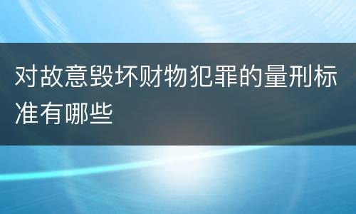 对故意毁坏财物犯罪的量刑标准有哪些