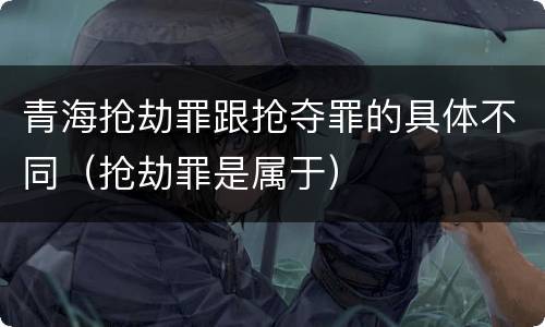 青海抢劫罪跟抢夺罪的具体不同（抢劫罪是属于）