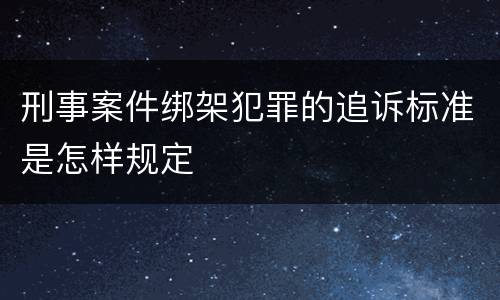 刑事案件绑架犯罪的追诉标准是怎样规定