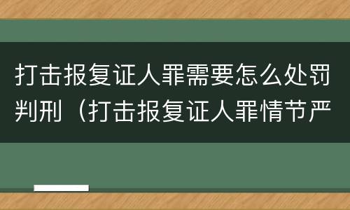 打击报复证人罪需要怎么处罚判刑（打击报复证人罪情节严重）