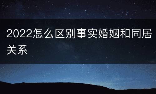 2022怎么区别事实婚姻和同居关系