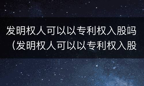 发明权人可以以专利权入股吗（发明权人可以以专利权入股吗为什么）