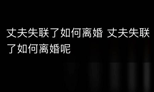丈夫失联了如何离婚 丈夫失联了如何离婚呢