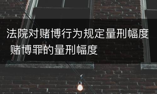 法院对赌博行为规定量刑幅度 赌博罪的量刑幅度
