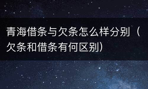 青海借条与欠条怎么样分别（欠条和借条有何区别）
