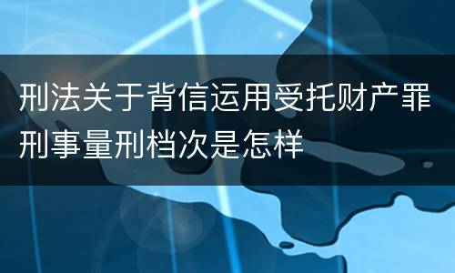 刑法关于背信运用受托财产罪刑事量刑档次是怎样