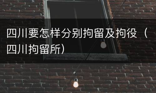 四川要怎样分别拘留及拘役（四川拘留所）