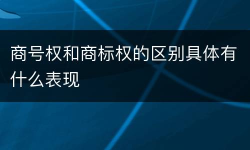 商号权和商标权的区别具体有什么表现