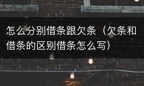 怎么分别借条跟欠条（欠条和借条的区别借条怎么写）