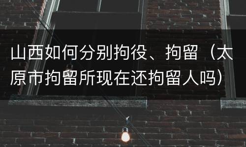 山西如何分别拘役、拘留（太原市拘留所现在还拘留人吗）