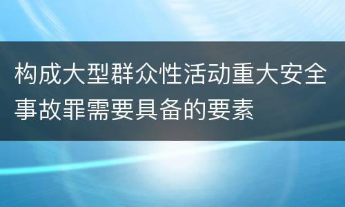 构成大型群众性活动重大安全事故罪需要具备的要素