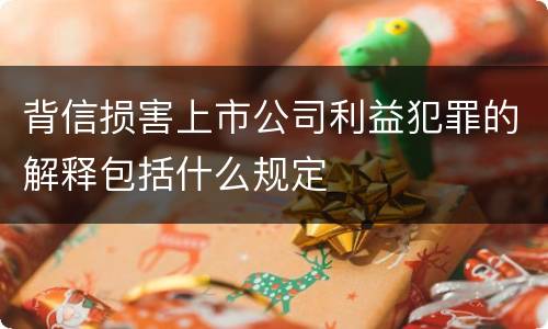 背信损害上市公司利益犯罪的解释包括什么规定