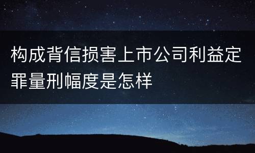 构成背信损害上市公司利益定罪量刑幅度是怎样