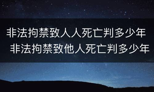 非法拘禁致人人死亡判多少年 非法拘禁致他人死亡判多少年