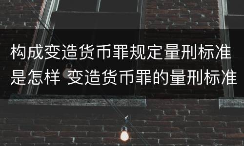 构成变造货币罪规定量刑标准是怎样 变造货币罪的量刑标准