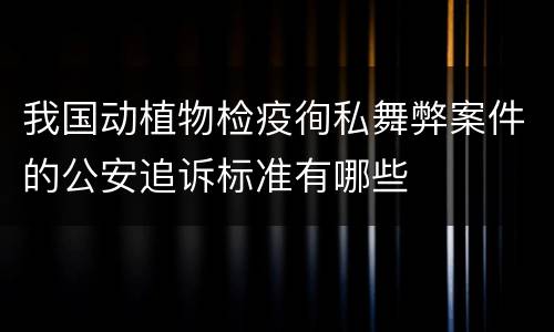 我国动植物检疫徇私舞弊案件的公安追诉标准有哪些