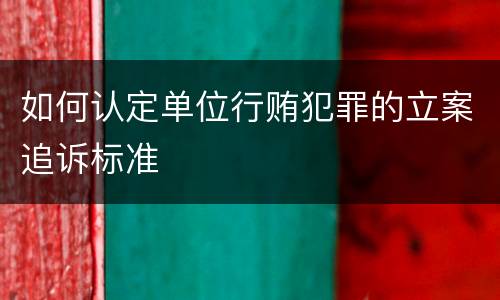 如何认定单位行贿犯罪的立案追诉标准