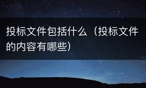 投标文件包括什么（投标文件的内容有哪些）