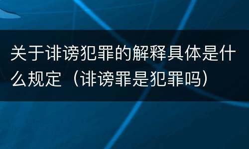 关于诽谤犯罪的解释具体是什么规定（诽谤罪是犯罪吗）