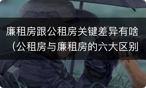 廉租房跟公租房关键差异有啥（公租房与廉租房的六大区别）