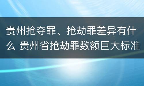 贵州抢夺罪、抢劫罪差异有什么 贵州省抢劫罪数额巨大标准