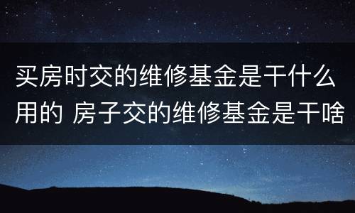 买房时交的维修基金是干什么用的 房子交的维修基金是干啥用的