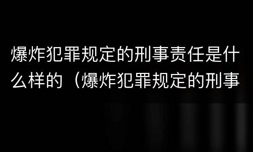 爆炸犯罪规定的刑事责任是什么样的（爆炸犯罪规定的刑事责任是什么样的呢）