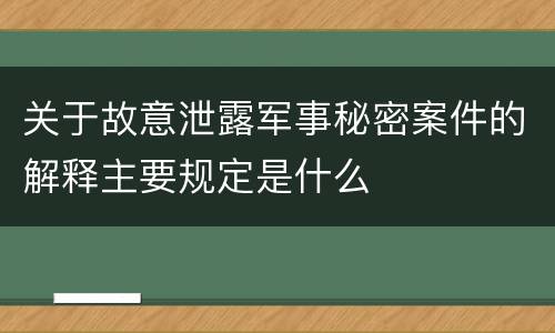 关于故意泄露军事秘密案件的解释主要规定是什么