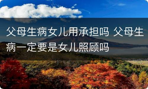 父母生病女儿用承担吗 父母生病一定要是女儿照顾吗