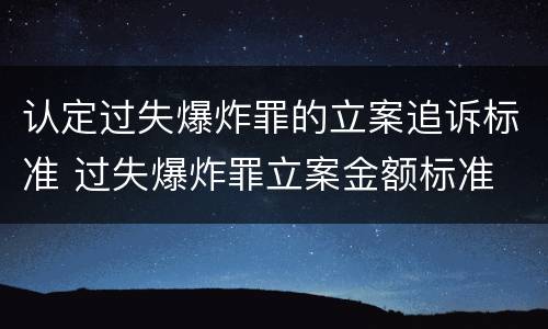 认定过失爆炸罪的立案追诉标准 过失爆炸罪立案金额标准